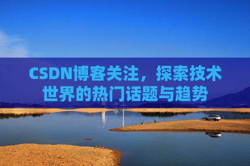 CSDN博客关注，探索技术世界的热门话题与趋势