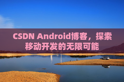 CSDN Android博客，探索移动开发的无限可能